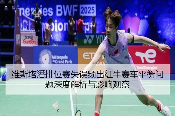 维斯塔潘排位赛失误频出红牛赛车平衡问题深度解析与影响观察