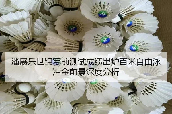 潘展乐世锦赛前测试成绩出炉百米自由泳冲金前景深度分析