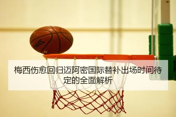 梅西伤愈回归迈阿密国际替补出场时间待定的全面解析