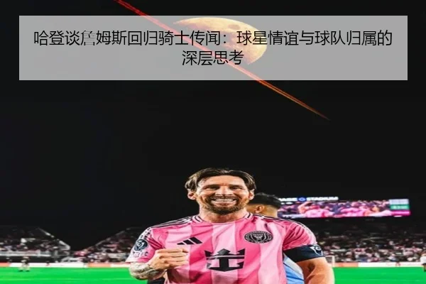 哈登谈詹姆斯回归骑士传闻：球星情谊与球队归属的深层思考
